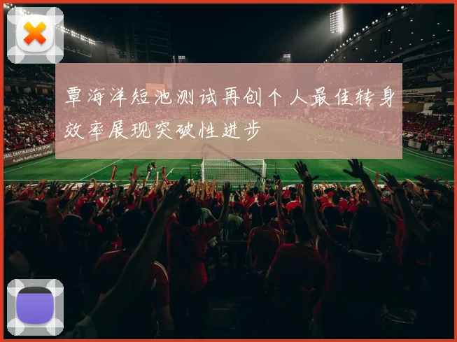 覃海洋短池测试再创个人最佳转身效率展现突破性进步