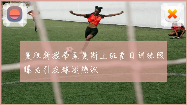 曼联新援蒂莱曼斯上班首日训练照曝光引发球迷热议