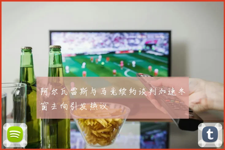 阿尔瓦雷斯与马竞续约谈判加速冬窗去向引发热议