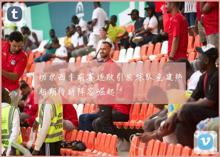 切尔西季前赛连败引发球队重建热潮期待新阵容崛起
