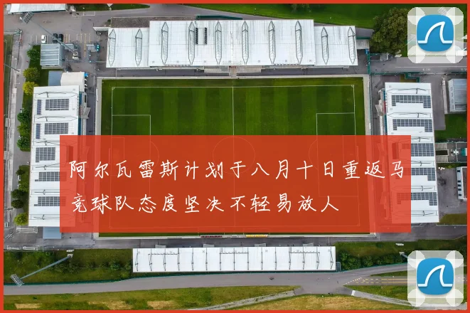 阿尔瓦雷斯计划于八月十日重返马竞球队态度坚决不轻易放人