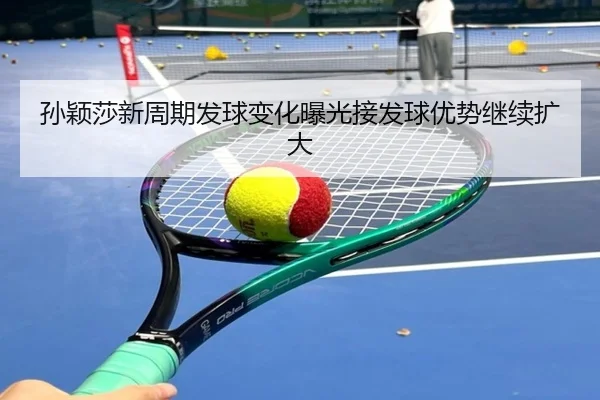 孙颖莎新周期发球变化曝光接发球优势继续扩大