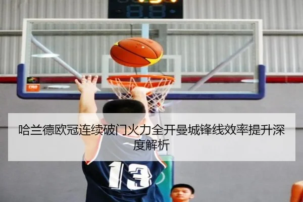 哈兰德欧冠连续破门火力全开曼城锋线效率提升深度解析