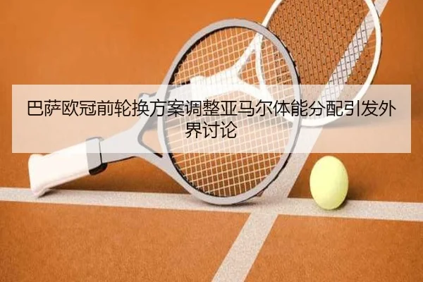 巴萨欧冠前轮换方案调整亚马尔体能分配引发外界讨论