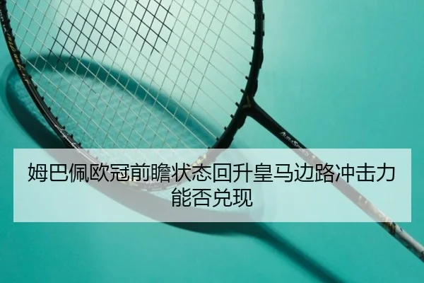 姆巴佩欧冠前瞻状态回升皇马边路冲击力能否兑现