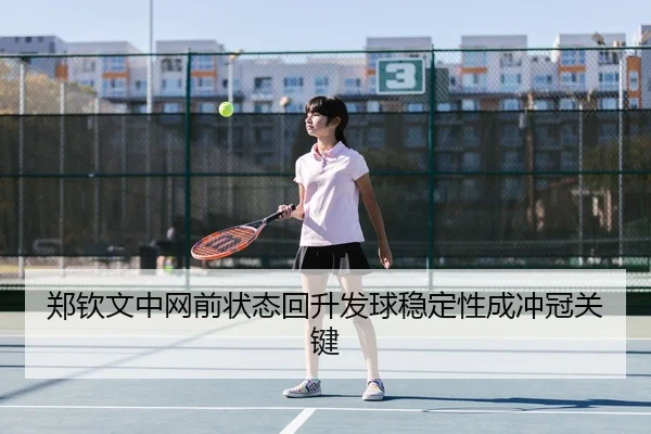 郑钦文中网前状态回升发球稳定性成冲冠关键